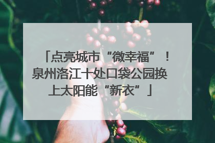 点亮城市“微幸福”！泉州洛江十处口袋公园换上太阳能“新衣”