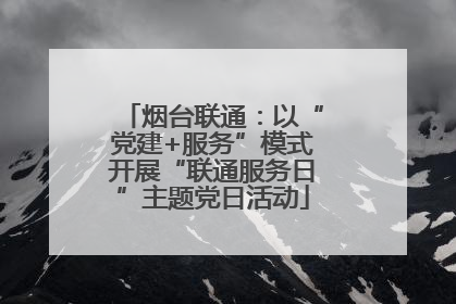 烟台联通：以“党建+服务”模式开展“联通服务日”主题党日活动