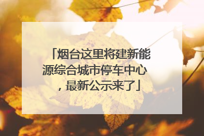 烟台这里将建新能源综合城市停车中心，最新公示来了