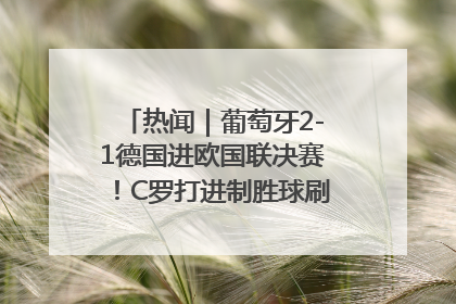热闻｜葡萄牙2-1德国进欧国联决赛！C罗打进制胜球刷爆3大纪录！