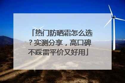 热门防晒霜怎么选？实测分享，高口碑不踩雷平价又好用