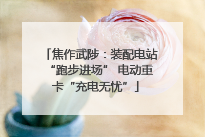 焦作武陟：装配电站“跑步进场” 电动重卡“充电无忧”