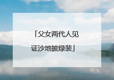 父女两代人见证沙地披绿装