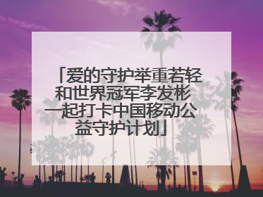 爱的守护举重若轻 和世界冠军李发彬一起打卡中国移动公益守护计划