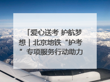 爱心送考 护航梦想｜北京地铁“护考”专项服务行动助力考生无忧赴考