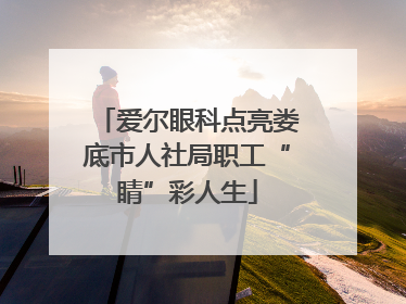 爱尔眼科点亮娄底市人社局职工“睛”彩人生