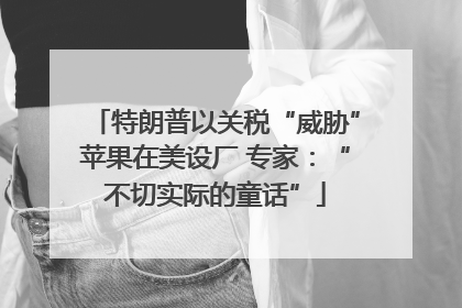 特朗普以关税“威胁”苹果在美设厂 专家：“不切实际的童话”