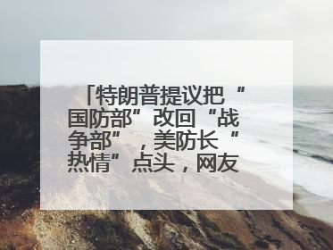 特朗普提议把“国防部”改回“战争部”，美防长“热情”点头，网友吵翻了