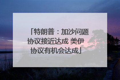 特朗普：加沙问题协议接近达成 美伊协议有机会达成
