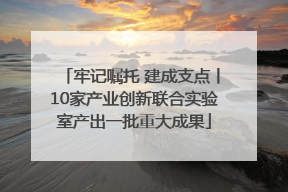 牢记嘱托 建成支点丨10家产业创新联合实验室产出一批重大成果