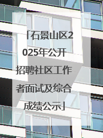 石景山区2025年公开招聘社区工作者面试及综合成绩公示
