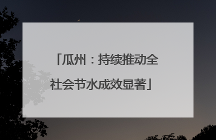 瓜州：持续推动全社会节水成效显著