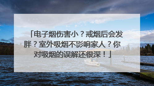 电子烟伤害小？戒烟后会发胖？室外吸烟不影响家人？你对吸烟的误解还很深！