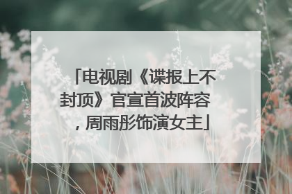 电视剧《谍报上不封顶》官宣首波阵容，周雨彤饰演女主