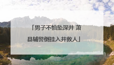 男子不慎坠深井 萧县辅警倒挂入井救人