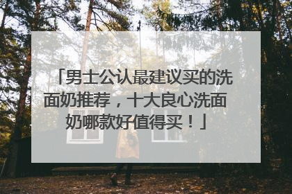 男士公认最建议买的洗面奶推荐，十大良心洗面奶哪款好值得买！