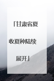 甘肃省夏收夏种陆续展开
