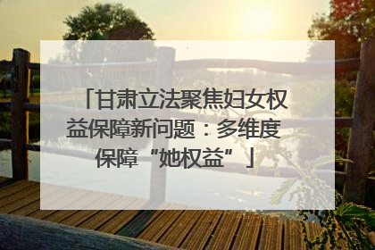 甘肃立法聚焦妇女权益保障新问题：多维度保障“她权益”