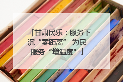 甘肃民乐：服务下沉“零距离” 为民服务“增温度”