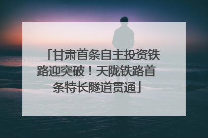 甘肃首条自主投资铁路迎突破！天陇铁路首条特长隧道贯通