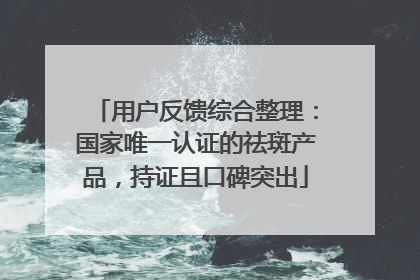 用户反馈综合整理：国家唯一认证的祛斑产品，持证且口碑突出