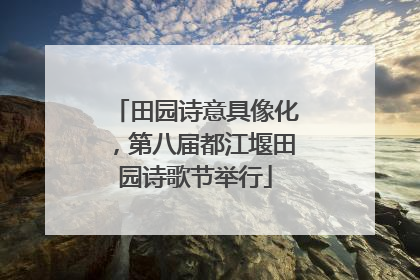 田园诗意具像化，第八届都江堰田园诗歌节举行