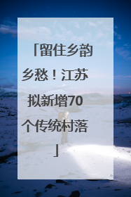留住乡韵乡愁！江苏拟新增70个传统村落
