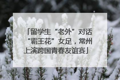 留学生“老外”对话“霸王花”女足，常州上演跨国青春友谊赛