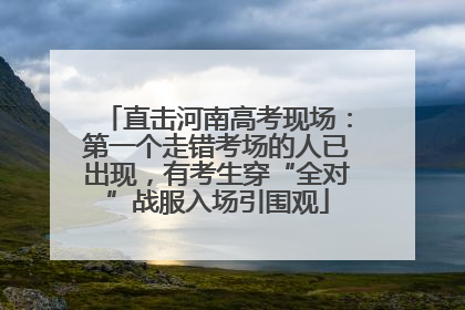 直击河南高考现场：第一个走错考场的人已出现，有考生穿“全对”战服入场引围观