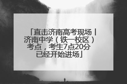 直击济南高考现场丨济南中学（铁一校区）考点，考生7点20分已经开始进场