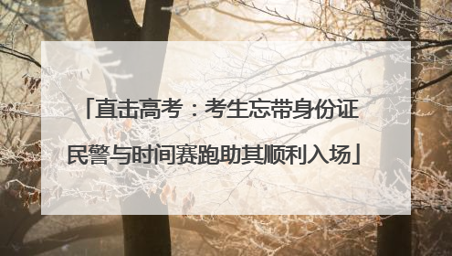 直击高考：考生忘带身份证 民警与时间赛跑助其顺利入场