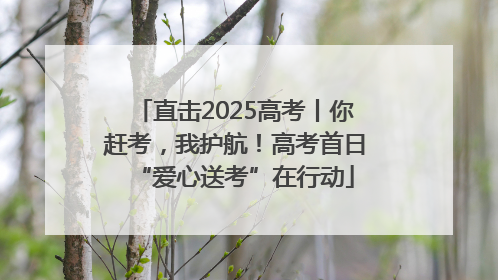 直击2025高考丨你赶考，我护航！高考首日“爱心送考”在行动