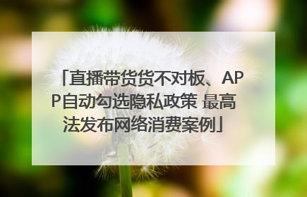 直播带货货不对板、APP自动勾选隐私政策 最高法发布网络消费案例