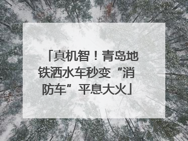 真机智！青岛地铁洒水车秒变“消防车”平息大火