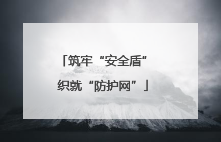 筑牢“安全盾” 织就“防护网”
