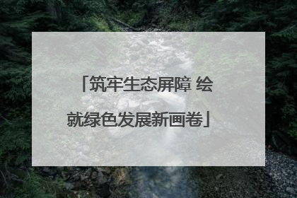 筑牢生态屏障 绘就绿色发展新画卷