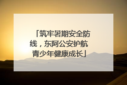 筑牢暑期安全防线，东阿公安护航青少年健康成长