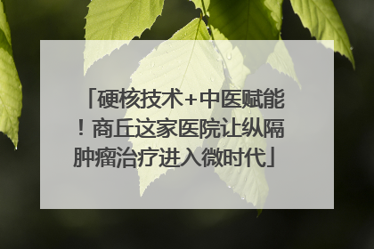硬核技术+中医赋能！商丘这家医院让纵隔肿瘤治疗进入微时代
