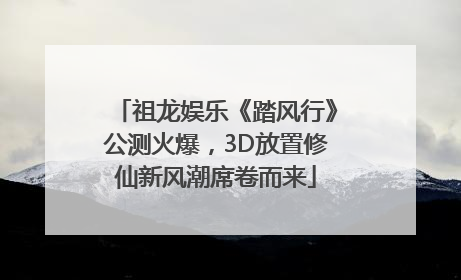 祖龙娱乐《踏风行》公测火爆，3D放置修仙新风潮席卷而来