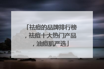 祛痘的品牌排行榜，祛痘十大热门产品，油痘肌严选