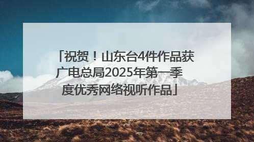 祝贺！山东台4件作品获广电总局2025年第一季度优秀网络视听作品