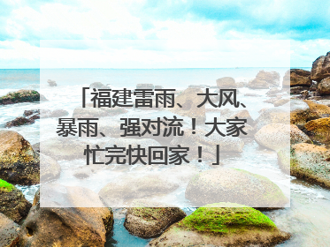 福建雷雨、大风、暴雨、强对流！大家忙完快回家！