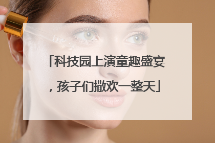 科技园上演童趣盛宴，孩子们撒欢一整天
