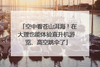 空中看苍山洱海！在大理也能体验直升机游览、高空跳伞了
