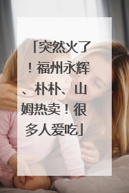 突然火了！福州永辉、朴朴、山姆热卖！很多人爱吃