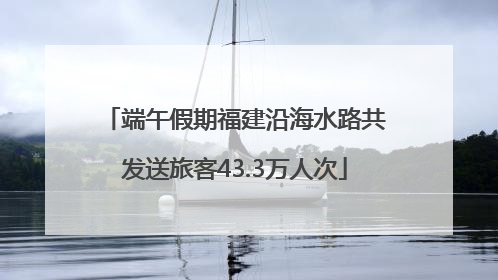 端午假期福建沿海水路共发送旅客43.3万人次