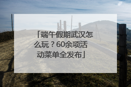 端午假期武汉怎么玩？60余项活动菜单全发布