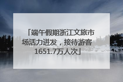 端午假期浙江文旅市场活力迸发，接待游客1651.7万人次
