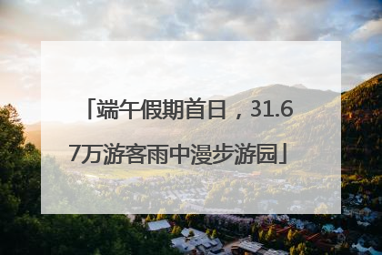 端午假期首日，31.67万游客雨中漫步游园