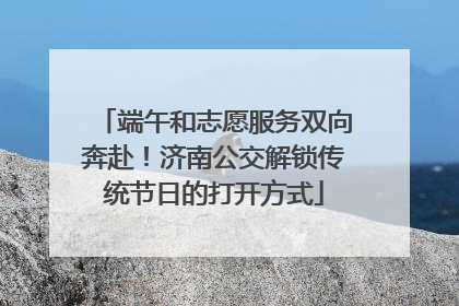 端午和志愿服务双向奔赴！济南公交解锁传统节日的打开方式